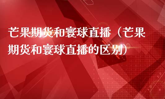 芒果期货和寰球直播（芒果期货和寰球直播的区别）_https://www.fsyjjx.cn_期货在线_第1张