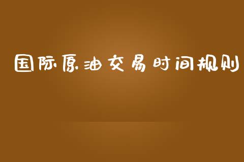 国际原油交易时间规则_https://www.fsyjjx.cn_期货在线_第1张