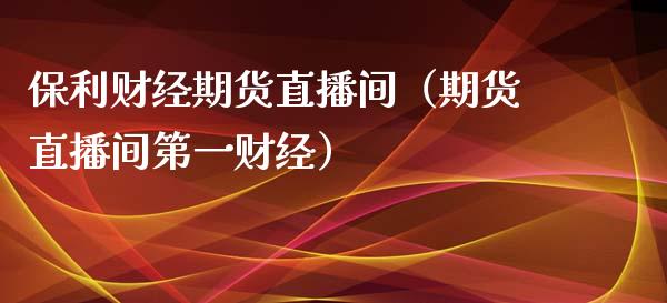 保利财经期货直播间（期货直播间第一财经）_https://www.fsyjjx.cn_期货在线_第1张