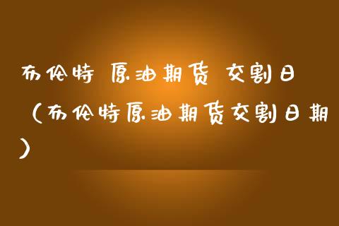 布伦特 原油期货 交割日（布伦特原油期货交割日期）_https://www.fsyjjx.cn_期货资讯_第1张