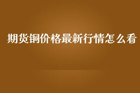 期货铜价格最新行情怎么看_https://www.fsyjjx.cn_期货研报_第1张
