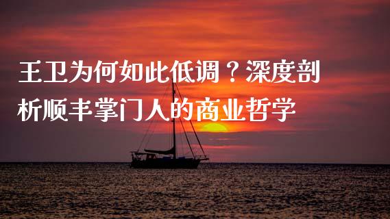 王卫为何如此低调？深度剖析顺丰掌门人的商业哲学_https://www.fsyjjx.cn_期货研报_第1张
