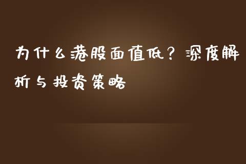 为什么港股面值低？深度解析与投资策略_https://www.fsyjjx.cn_期货研报_第1张