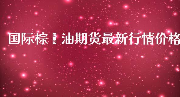 国际棕榈油期货最新行情价格_https://www.fsyjjx.cn_期货资讯_第1张