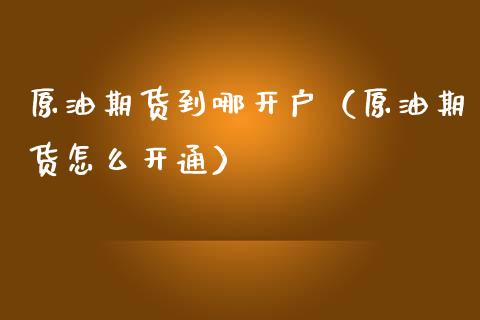 原油期货到哪开户（原油期货怎么开通）_https://www.fsyjjx.cn_期货研报_第1张