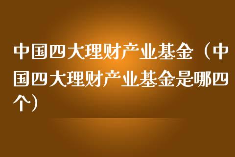 中国四大理财产业基金（中国四大理财产业基金是哪四个）_https://www.fsyjjx.cn_问财精选_第1张