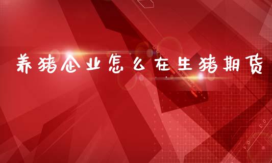 养猪企业怎么在生猪期货_https://www.fsyjjx.cn_期货资讯_第1张