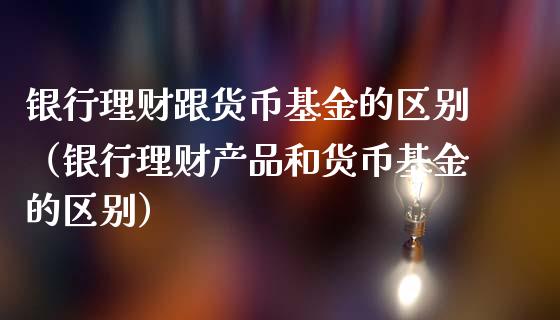 银行理财跟货币基金的区别（银行理财产品和货币基金的区别）_https://www.fsyjjx.cn_理财资讯_第1张
