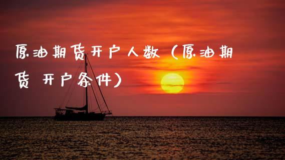 原油期货开户人数（原油期货 开户条件）_https://www.fsyjjx.cn_期货研报_第1张