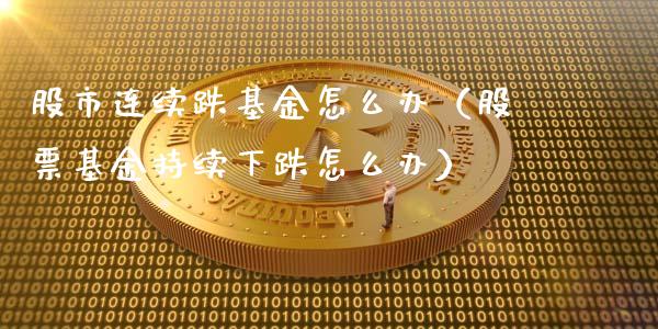 股市连续跌基金怎么办（股票基金持续下跌怎么办）_https://www.fsyjjx.cn_理财资讯_第1张