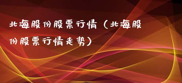 北海股份股票行情（北海股份股票行情走势）_https://www.fsyjjx.cn_股市分析_第1张