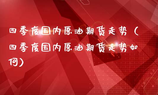 四季度国内原油期货走势（四季度国内原油期货走势如何）_https://www.fsyjjx.cn_期货资讯_第1张