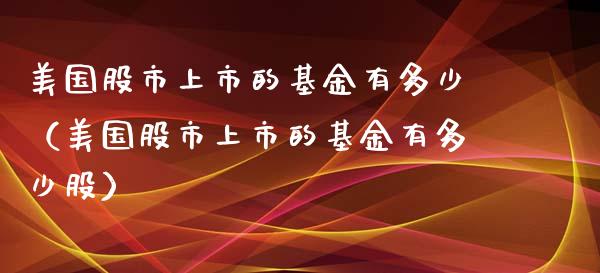 美国股市上市的基金有多少（美国股市上市的基金有多少股）_https://www.fsyjjx.cn_问财精选_第1张