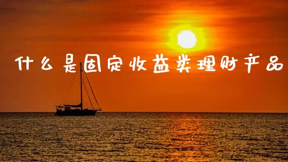 什么是固定收益类理财产品_https://www.fsyjjx.cn_股市分析_第1张