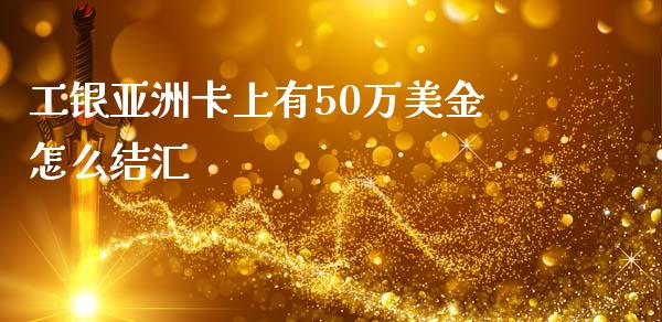工银亚洲卡上有50万美金怎么结汇_https://www.fsyjjx.cn_期货在线_第1张