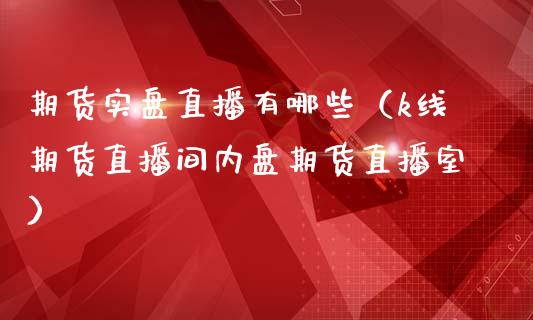 期货实盘直播有哪些（k线期货直播间内盘期货直播室）_https://www.fsyjjx.cn_期货在线_第1张