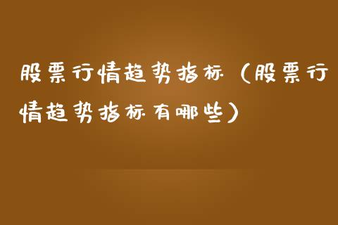 股票行情趋势指标（股票行情趋势指标有哪些）_https://www.fsyjjx.cn_股票指导_第1张