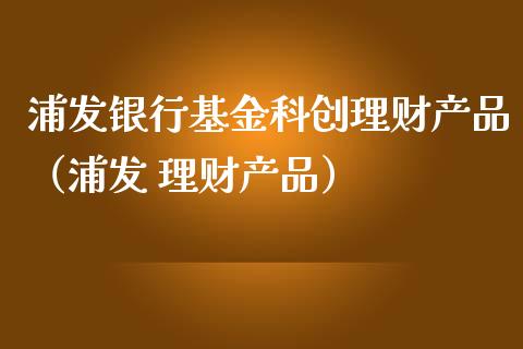 浦发银行基金科创理财产品（浦发 理财产品）_https://www.fsyjjx.cn_问财精选_第1张