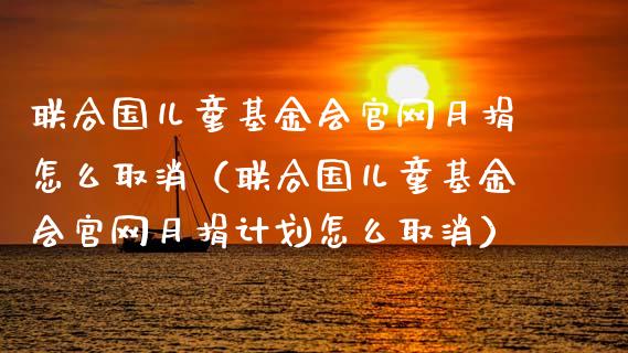 联合国儿童基金会官网月捐怎么取消（联合国儿童基金会官网月捐计划怎么取消）_https://www.fsyjjx.cn_理财资讯_第1张