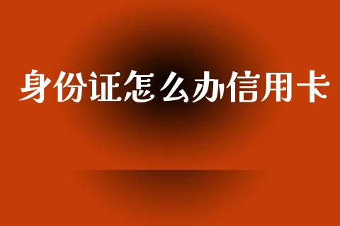 身份证怎么办信用卡_https://www.fsyjjx.cn_期货在线_第1张