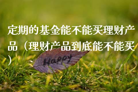 定期的基金能不能买理财产品（理财产品到底能不能买）_https://www.fsyjjx.cn_理财资讯_第1张