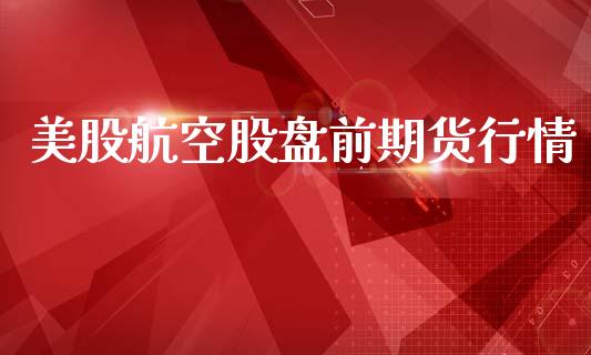 美股航空股盘前期货行情_https://www.fsyjjx.cn_期货资讯_第1张