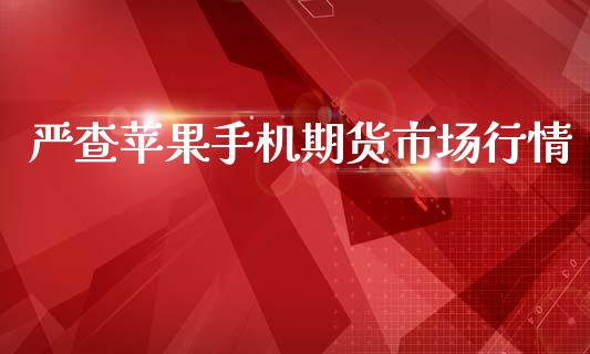 严查苹果手机期货市场行情_https://www.fsyjjx.cn_期货资讯_第1张