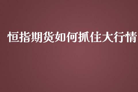 恒指期货如何抓住大行情_https://www.fsyjjx.cn_期货资讯_第1张