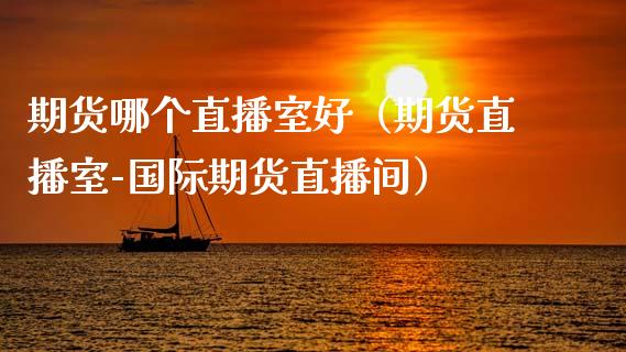 期货哪个直播室好（期货直播室-国际期货直播间）_https://www.fsyjjx.cn_期货在线_第1张