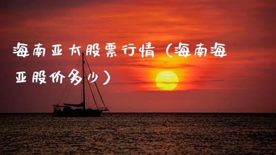 海南亚太股票行情（海南海亚股价多少）_https://www.fsyjjx.cn_股票指导_第1张