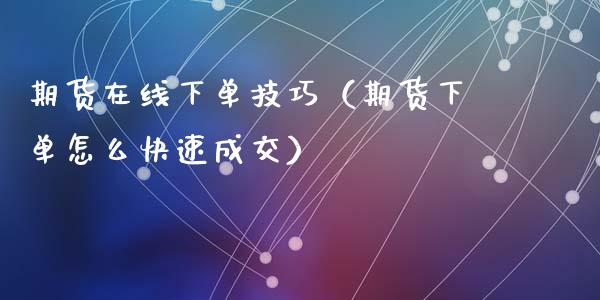 期货在线下单技巧（期货下单怎么快速成交）_https://www.fsyjjx.cn_期货在线_第1张