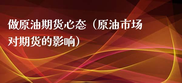 做原油期货心态（原油市场对期货的影响）_https://www.fsyjjx.cn_期货资讯_第1张