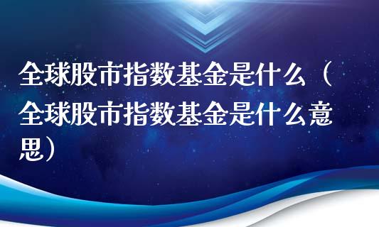 全球股市指数基金是什么（全球股市指数基金是什么意思）_https://www.fsyjjx.cn_问财精选_第1张