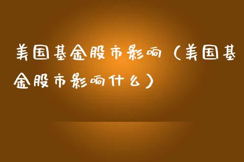 美国基金股市影响（美国基金股市影响什么）_https://www.fsyjjx.cn_问财精选_第1张