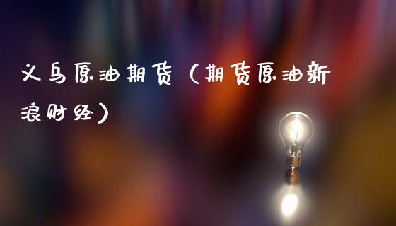 义乌原油期货（期货原油新浪财经）_https://www.fsyjjx.cn_期货资讯_第1张
