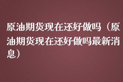 原油期货现在还好做吗（原油期货现在还好做吗最新消息）_https://www.fsyjjx.cn_期货研报_第1张