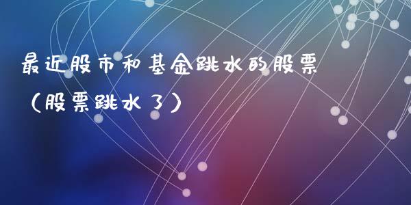 最近股市和基金跳水的股票（股票跳水了）_https://www.fsyjjx.cn_理财资讯_第1张