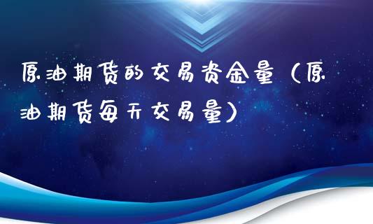 原油期货的交易资金量（原油期货每天交易量）_https://www.fsyjjx.cn_期货研报_第1张