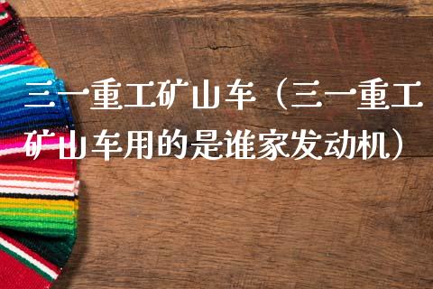 三一重工矿山车（三一重工矿山车用的是谁家发动机）_https://www.fsyjjx.cn_股票指导_第1张