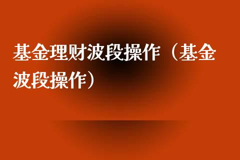 基金理财波段操作（基金 波段操作）_https://www.fsyjjx.cn_理财资讯_第1张