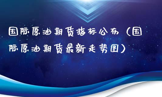 国际原油期货指标公布（国际原油期货最新走势图）_https://www.fsyjjx.cn_期货资讯_第1张