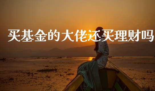 买基金的大佬还买理财吗_https://www.fsyjjx.cn_理财资讯_第1张