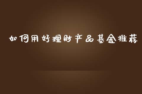 如何用好理财产品基金推荐_https://www.fsyjjx.cn_理财资讯_第1张