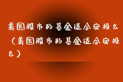 美国股市的基金适合定投么（美国股市的基金适合定投么）_https://www.fsyjjx.cn_理财资讯_第1张
