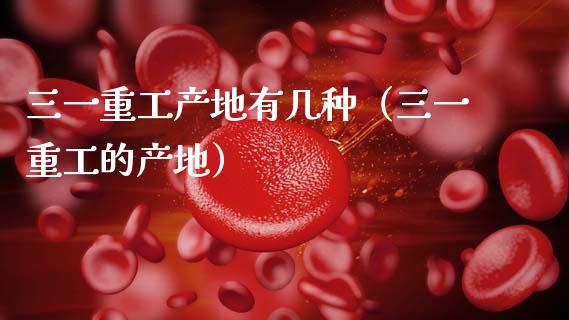 三一重工产地有几种（三一重工的产地）_https://www.fsyjjx.cn_股指期货_第1张
