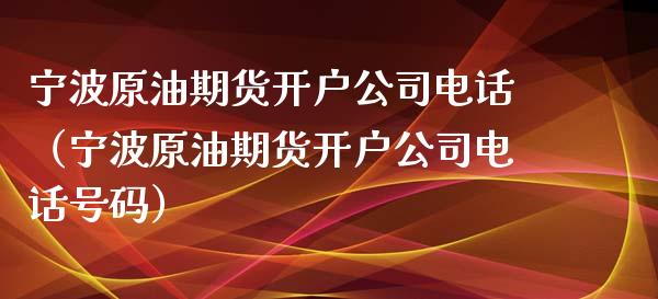 宁波原油期货开户公司电话（宁波原油期货开户公司电话号码）_https://www.fsyjjx.cn_期货资讯_第1张