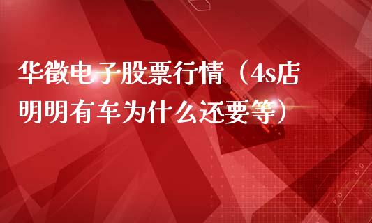 华徵电子股票行情（4s店明明有车为什么还要等）_https://www.fsyjjx.cn_股票指导_第1张