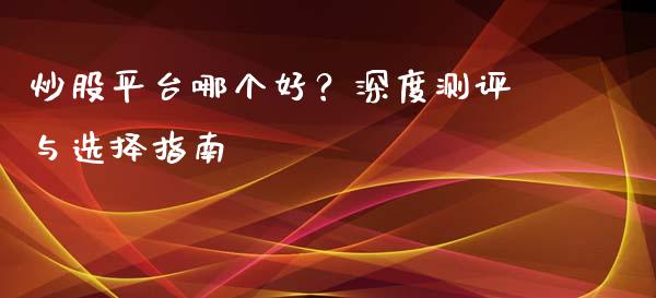 炒股平台哪个好？深度测评与选择指南_https://www.fsyjjx.cn_期货在线_第1张