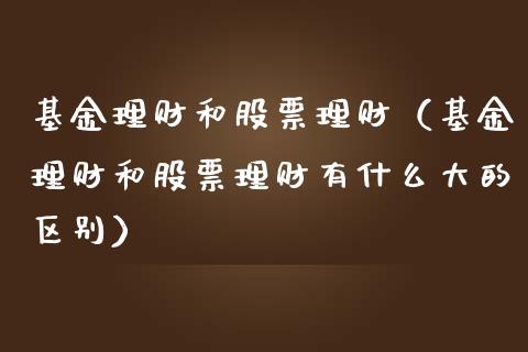 基金理财和股票理财（基金理财和股票理财有什么大的区别）_https://www.fsyjjx.cn_问财精选_第1张