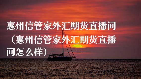 惠州信管家外汇期货直播间（惠州信管家外汇期货直播间怎么样）_https://www.fsyjjx.cn_期货在线_第1张